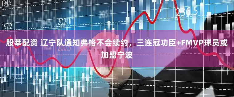 股莘配资 辽宁队通知弗格不会续约，三连冠功臣+FMVP球员或加盟宁波