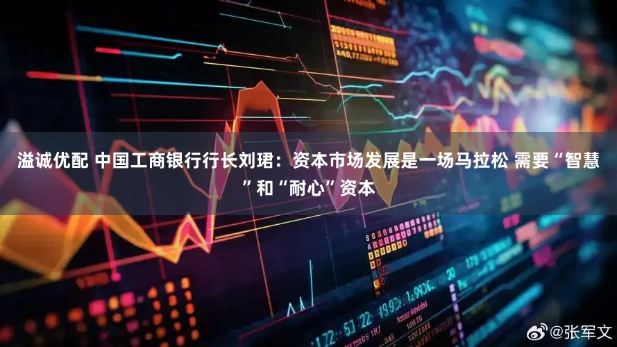 溢诚优配 中国工商银行行长刘珺：资本市场发展是一场马拉松 需要“智慧”和“耐心”资本