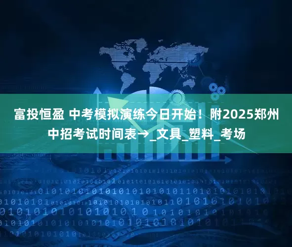 富投恒盈 中考模拟演练今日开始！附2025郑州中招考试时间表→_文具_塑料_考场